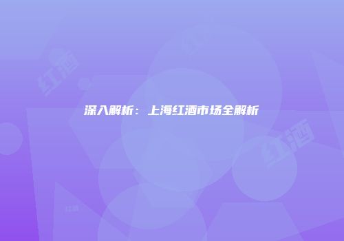 深入解析：上海红酒市场全解析