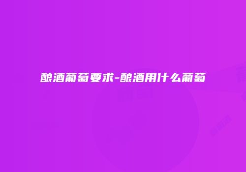 酿酒葡萄要求-酿酒用什么葡萄