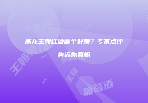 威龙王朝红酒哪个好喝？专家点评告诉你真相