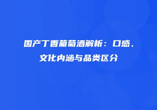 国产丁香葡萄酒解析：口感、文化内涵与品类区分