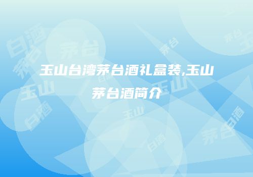 玉山台湾茅台酒礼盒装,玉山茅台酒简介
