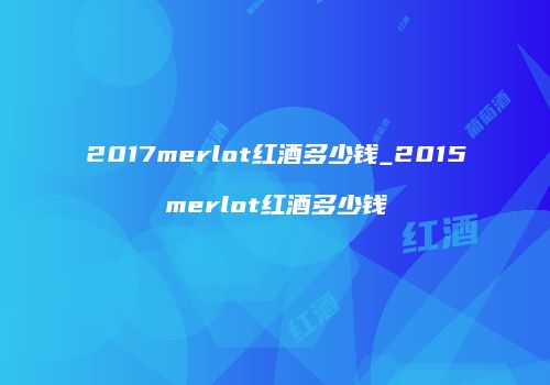 2017merlot红酒多少钱_2015merlot红酒多少钱