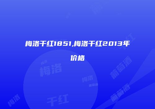 梅洛干红1851,梅洛干红2013年价格