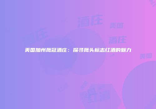 美国加州鹰冠酒庄：探寻鹰头标志红酒的魅力