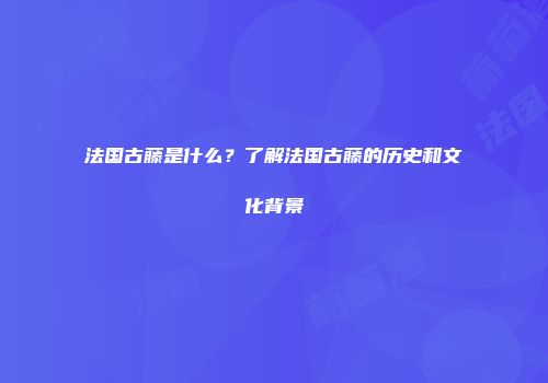 法国古藤是什么？了解法国古藤的历史和文化背景