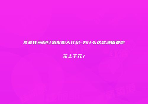 慕爱佳丽酿红酒价格大介绍-为什么这款酒值得你花上千元？