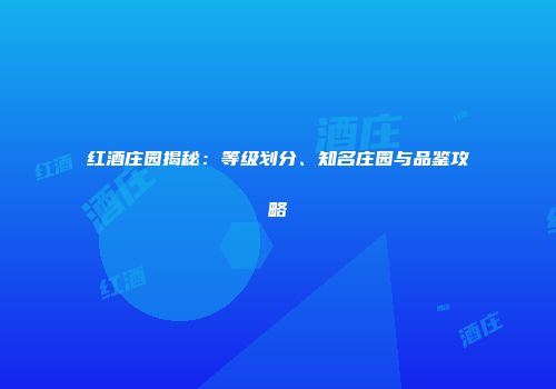 红酒庄园揭秘：等级划分、知名庄园与品鉴攻略