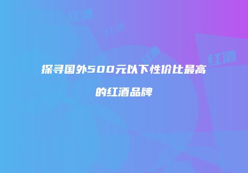 探寻国外500元以下性价比最高的红酒品牌