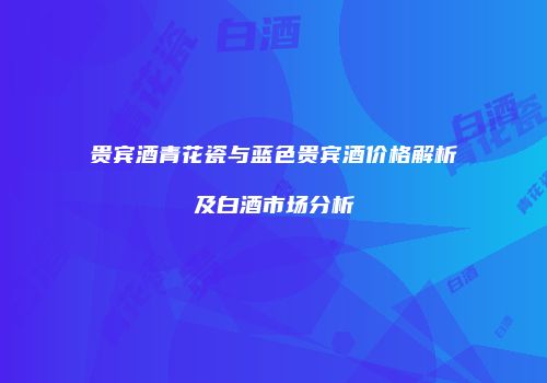 贵宾酒青花瓷与蓝色贵宾酒价格解析及白酒市场分析