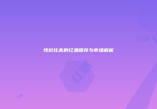 性价比高的红酒推荐与市场解析