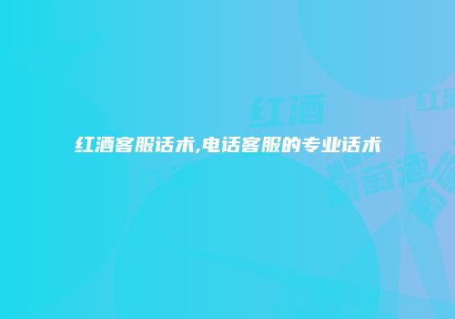红酒客服话术,电话客服的专业话术