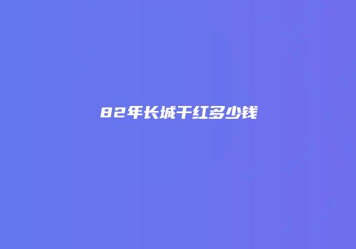 82年长城干红多少钱