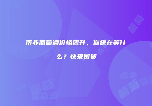 南非葡萄酒价格飙升，你还在等什么？快来囤货