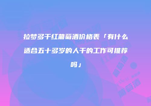 拉梦多干红葡萄酒价格表「有什么适合五十多岁的人干的工作可推荐吗」
