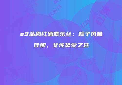 e9品尚红酒桃乐丝：桃子风味佳酿，女性挚爱之选