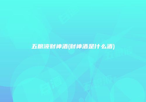五粮液财神酒(财神酒是什么酒)