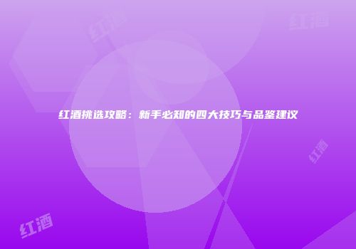 红酒挑选攻略：新手必知的四大技巧与品鉴建议