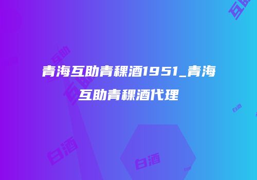 青海互助青稞酒1951_青海互助青稞酒代理