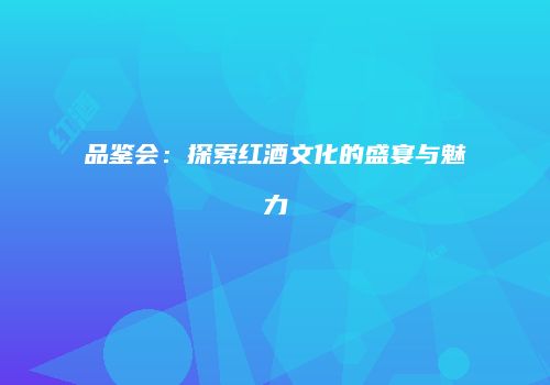 品鉴会：探索红酒文化的盛宴与魅力