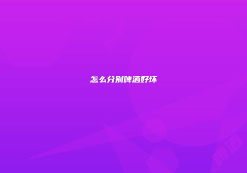 怎么分别啤酒好坏
