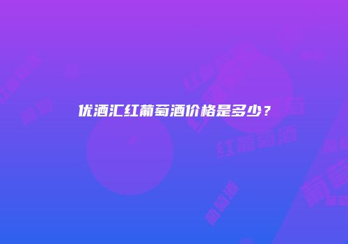 优酒汇红葡萄酒价格是多少？