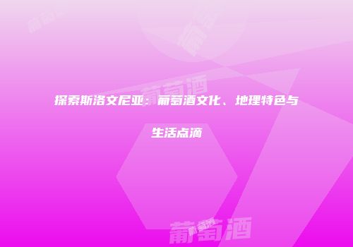 探索斯洛文尼亚：葡萄酒文化、地理特色与生活点滴