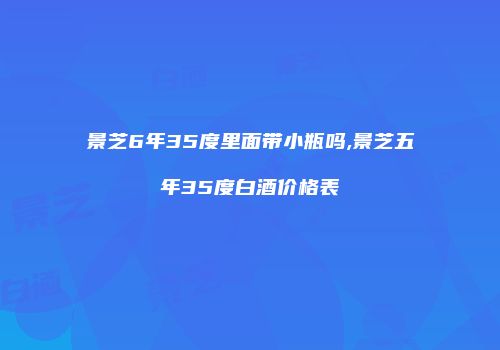 景芝6年35度里面带小瓶吗,景芝五年35度白酒价格表