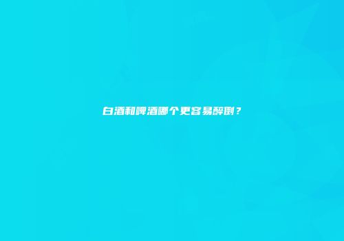 白酒和啤酒哪个更容易醉倒？