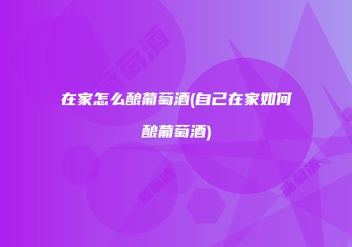 在家怎么酿葡萄酒(自己在家如何酿葡萄酒)