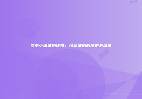探索中国啤酒传奇：绿瓶啤酒的历史与风味