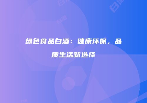 绿色食品白酒：健康环保，品质生活新选择