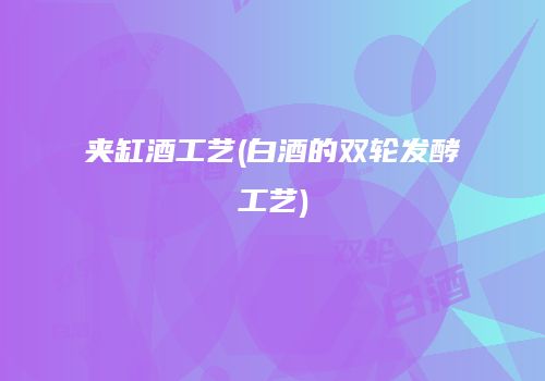 夹缸酒工艺(白酒的双轮发酵工艺)