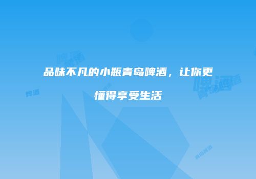 品味不凡的小瓶青岛啤酒，让你更懂得享受生活