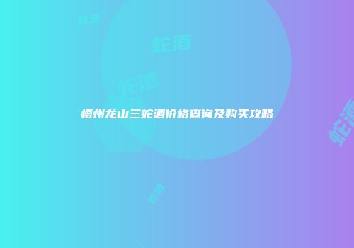 梧州龙山三蛇酒价格查询及购买攻略