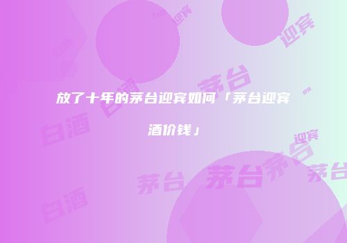 放了十年的茅台迎宾如何「茅台迎宾酒价钱」