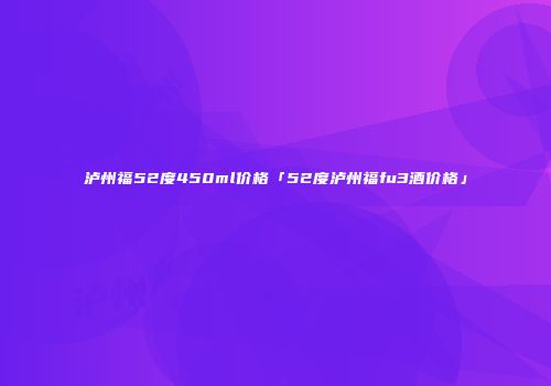 泸州福52度450ml价格「52度泸州福fu3酒价格」