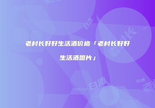 老村长好好生活酒价格「老村长好好生活酒图片」