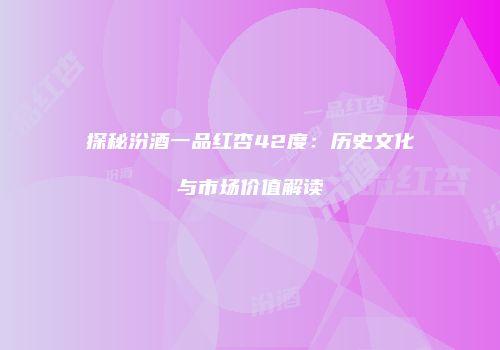 探秘汾酒一品红杏42度：历史文化与市场价值解读