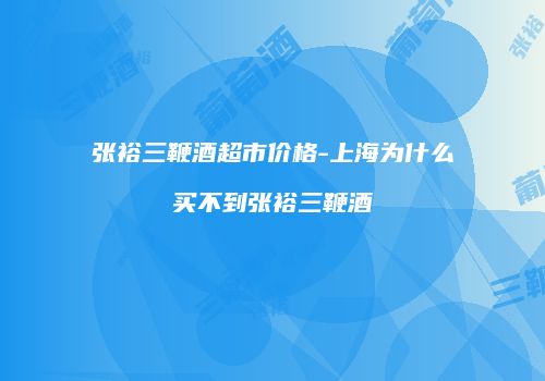 张裕三鞭酒超市价格-上海为什么买不到张裕三鞭酒
