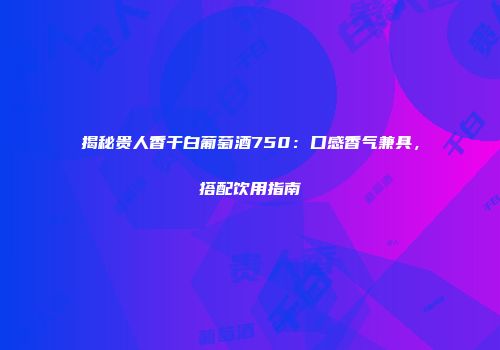 揭秘贵人香干白葡萄酒750：口感香气兼具，搭配饮用指南