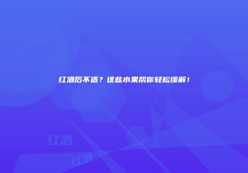 红酒后不适？这些水果帮你轻松缓解！