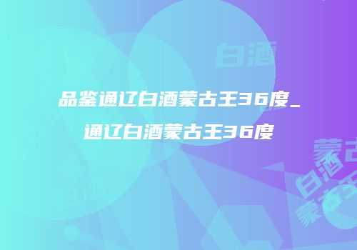 品鉴通辽白酒蒙古王36度_通辽白酒蒙古王36度