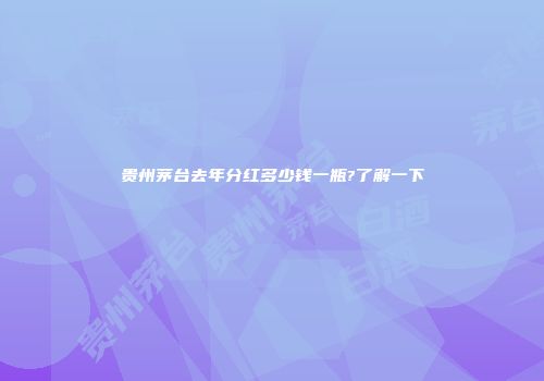 贵州茅台去年分红多少钱一瓶?了解一下