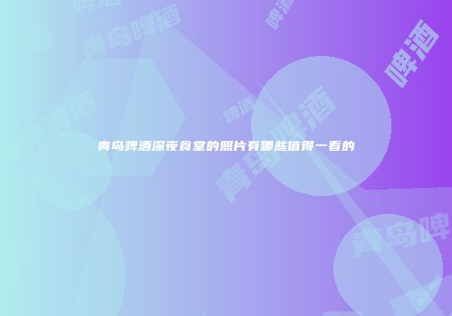 青岛啤酒深夜食堂的照片有哪些值得一看的