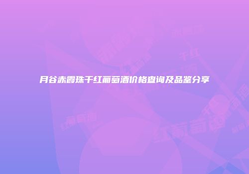 月谷赤霞珠干红葡萄酒价格查询及品鉴分享