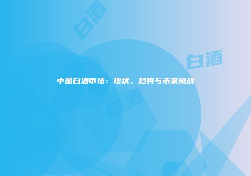 中国白酒市场：现状、趋势与未来挑战