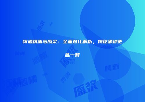啤酒精酿与原浆：全面对比解析，揭秘哪种更胜一筹