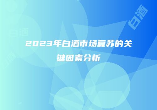 2023年白酒市场复苏的关键因素分析