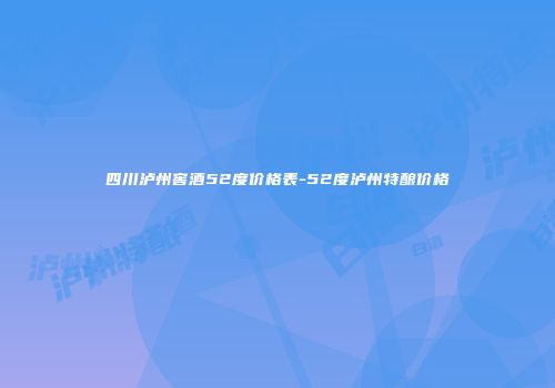 四川泸州窖酒52度价格表-52度泸州特酿价格