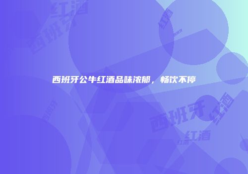 西班牙公牛红酒品味浓郁，畅饮不停